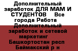 Дополнительный заработок ДЛЯ МАМ И СТУДЕНТОВ. - Все города Работа » Дополнительный заработок и сетевой маркетинг   . Башкортостан респ.,Баймакский р-н